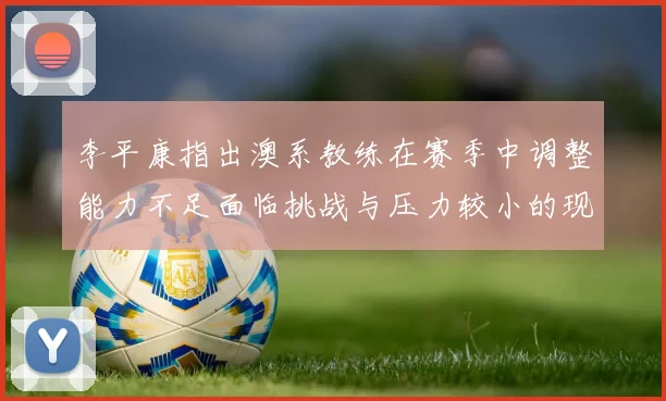 李平康指出澳系教练在赛季中调整能力不足面临挑战与压力较小的现状
