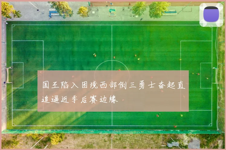 国王陷入困境西部倒三勇士奋起直追逼近季后赛边缘