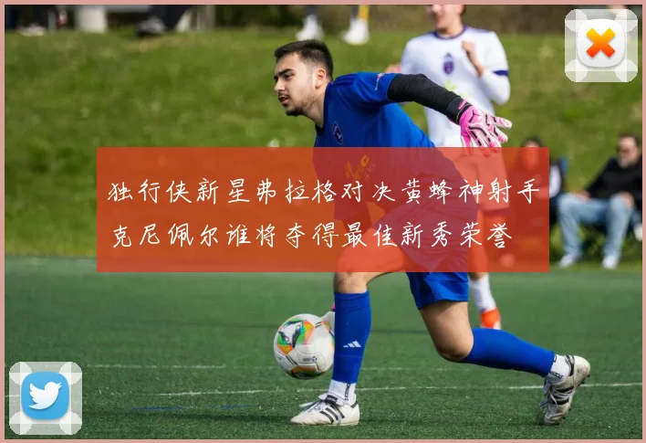 独行侠新星弗拉格对决黄蜂神射手克尼佩尔谁将夺得最佳新秀荣誉