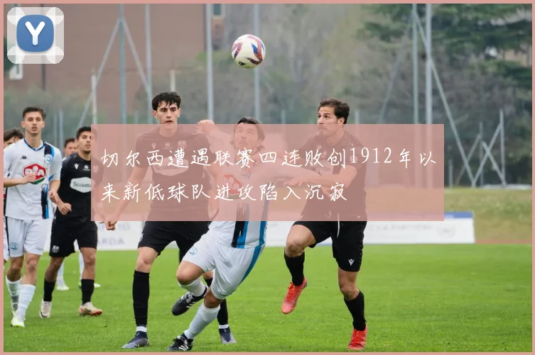 切尔西遭遇联赛四连败创1912年以来新低球队进攻陷入沉寂