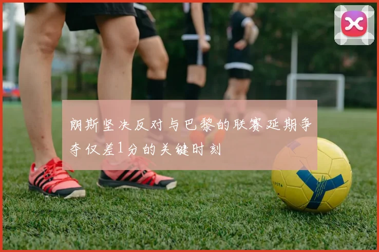 朗斯坚决反对与巴黎的联赛延期争夺仅差1分的关键时刻