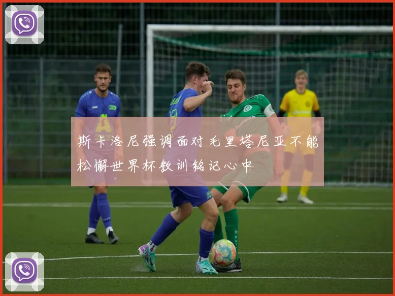 斯卡洛尼强调面对毛里塔尼亚不能松懈世界杯教训铭记心中