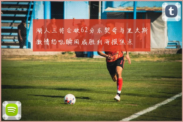 湖人三将合砍62分东契奇与里夫斯激情怒吼瞬间成胜利海报焦点