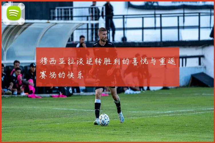 穆西亚拉谈逆转胜利的喜悦与重返赛场的快乐
