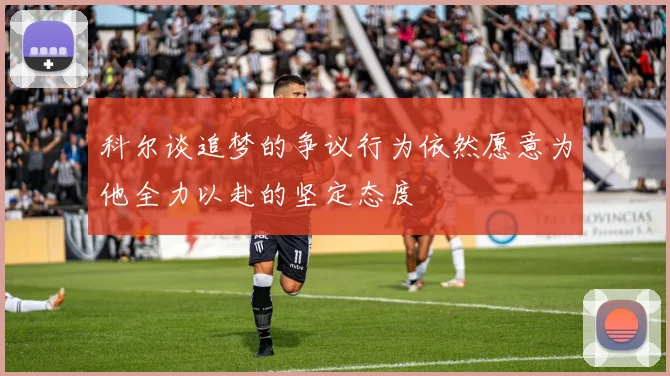 科尔谈追梦的争议行为依然愿意为他全力以赴的坚定态度