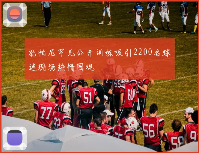 孔帕尼罕见公开训练吸引2200名球迷现场热情围观