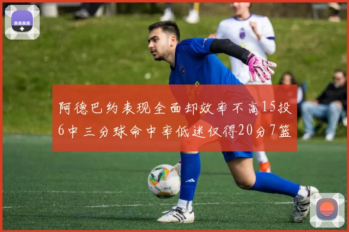 阿德巴约表现全面却效率不高15投6中三分球命中率低迷仅得20分7篮板