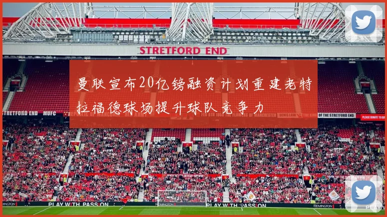 曼联宣布20亿镑融资计划重建老特拉福德球场提升球队竞争力