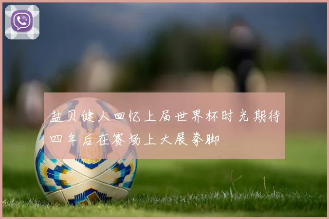 盐贝健人回忆上届世界杯时光期待四年后在赛场上大展拳脚
