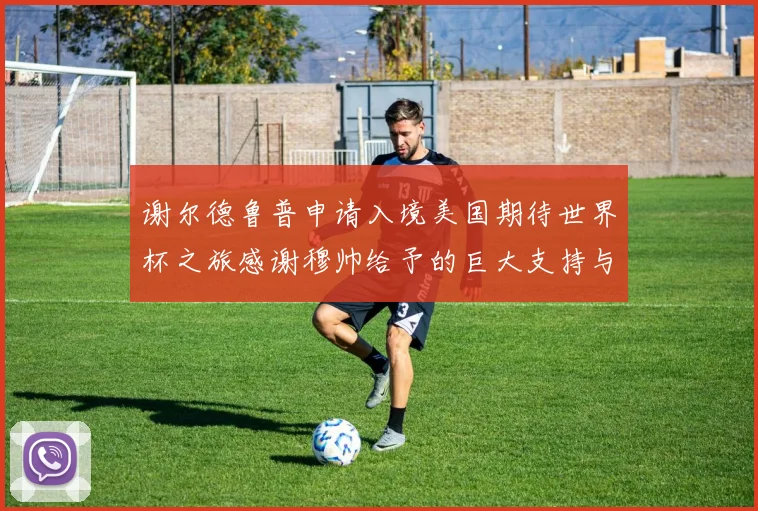 谢尔德鲁普申请入境美国期待世界杯之旅感谢穆帅给予的巨大支持与帮助