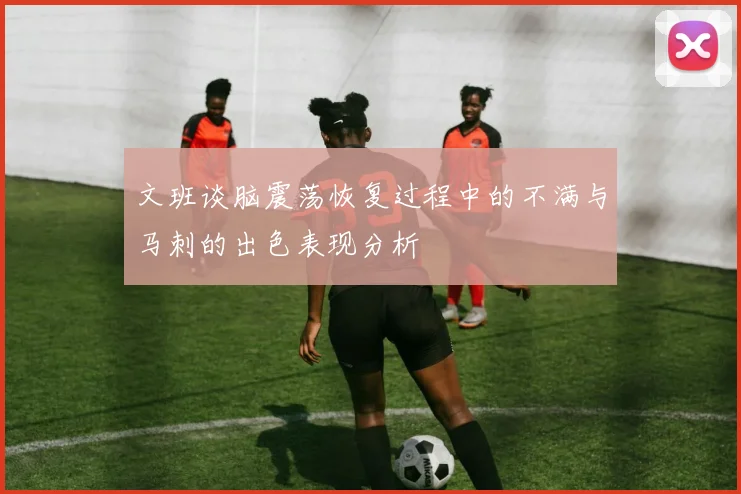 文班谈脑震荡恢复过程中的不满与马刺的出色表现分析