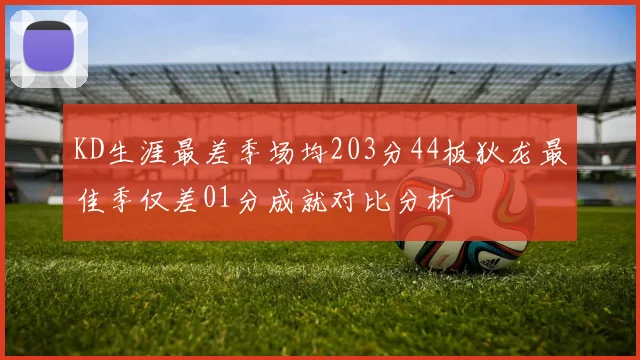 KD生涯最差季场均203分44板狄龙最佳季仅差01分成就对比分析