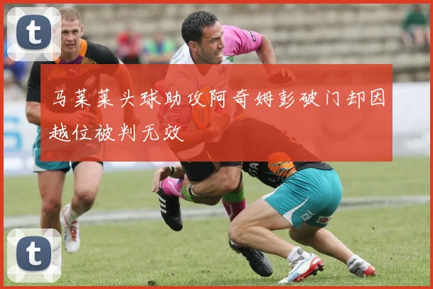 马莱莱头球助攻阿奇姆彭破门却因越位被判无效