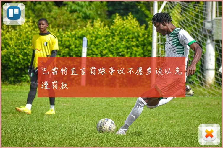 巴雷特直言罚球争议不愿多谈以免遭罚款