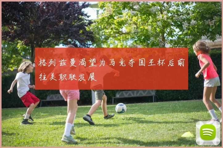 格列兹曼渴望为马竞夺国王杯后前往美职联发展