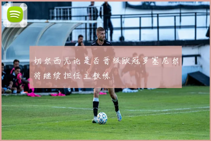 切尔西无论是否晋级欧冠罗塞尼尔将继续担任主教练