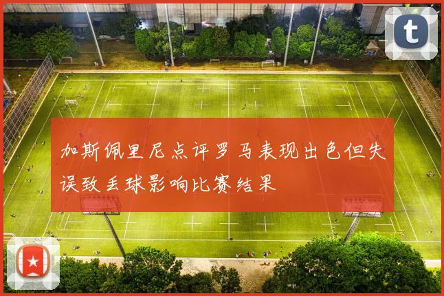 加斯佩里尼点评罗马表现出色但失误致丢球影响比赛结果