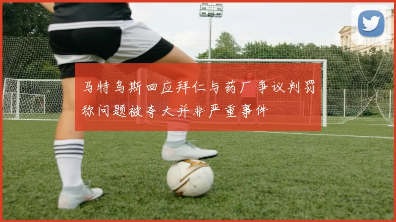 马特乌斯回应拜仁与药厂争议判罚称问题被夸大并非严重事件
