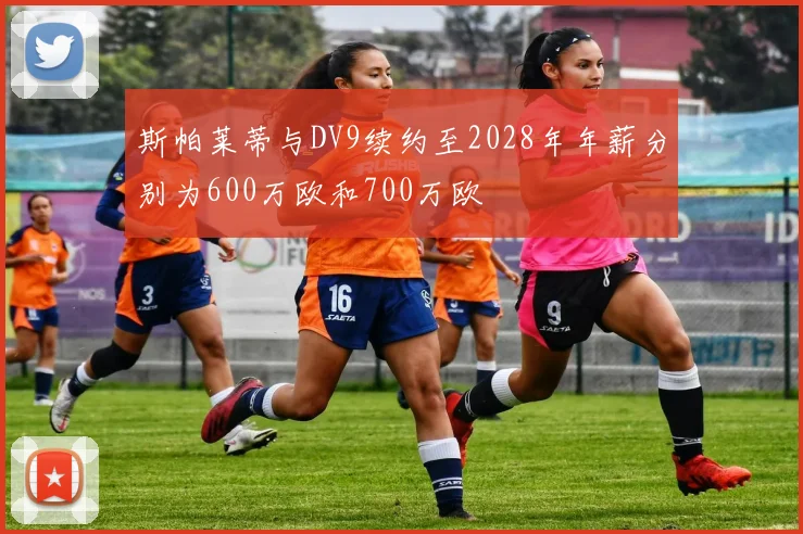 斯帕莱蒂与DV9续约至2028年年薪分别为600万欧和700万欧